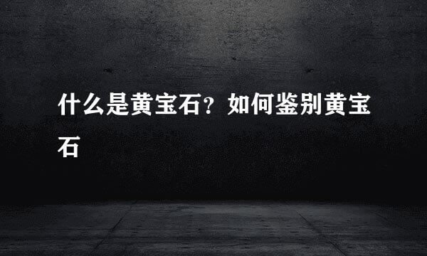 什么是黄宝石？如何鉴别黄宝石