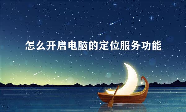 怎么开启电脑的定位服务功能