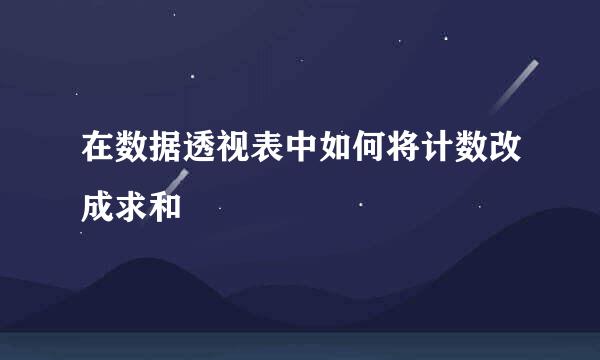 在数据透视表中如何将计数改成求和