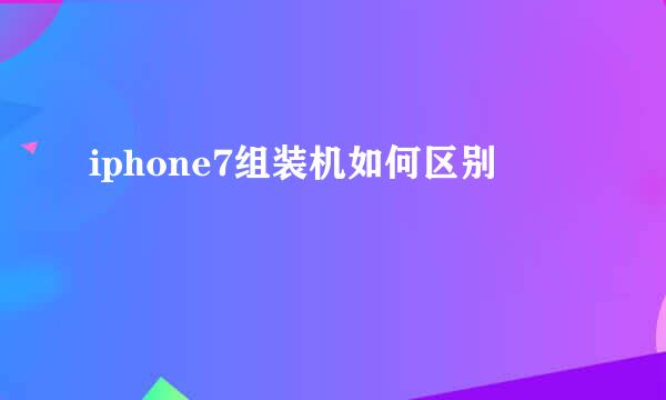iphone7组装机如何区别