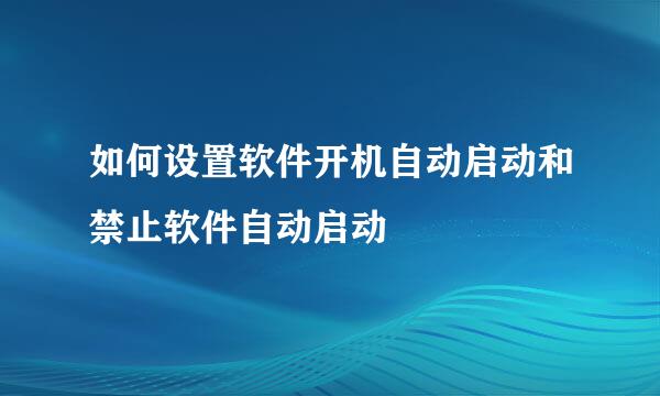 如何设置软件开机自动启动和禁止软件自动启动