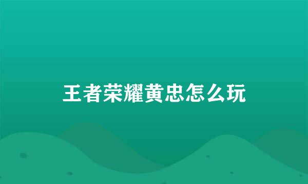 王者荣耀黄忠怎么玩