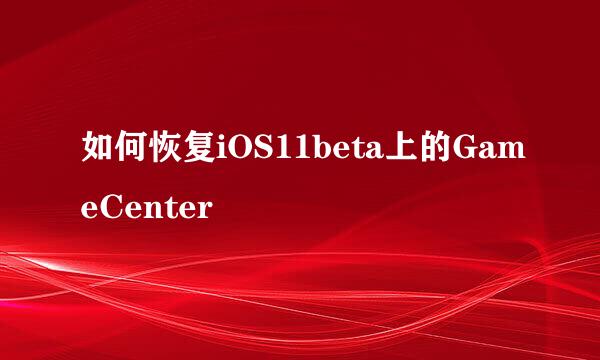 如何恢复iOS11beta上的GameCenter