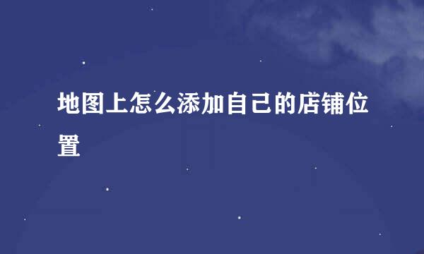 地图上怎么添加自己的店铺位置