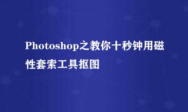 Photoshop之教你十秒钟用磁性套索工具抠图