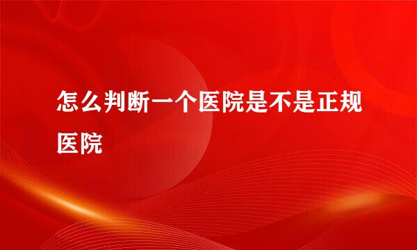 怎么判断一个医院是不是正规医院