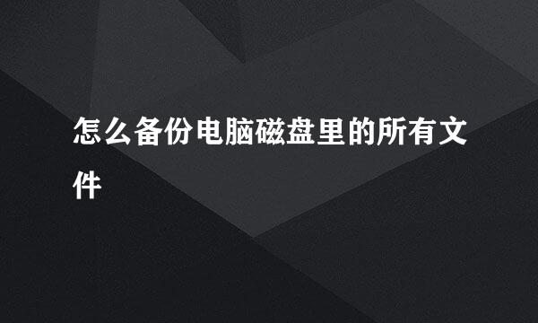怎么备份电脑磁盘里的所有文件