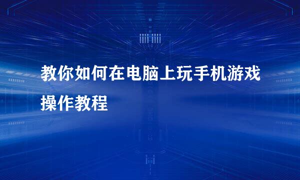 教你如何在电脑上玩手机游戏操作教程