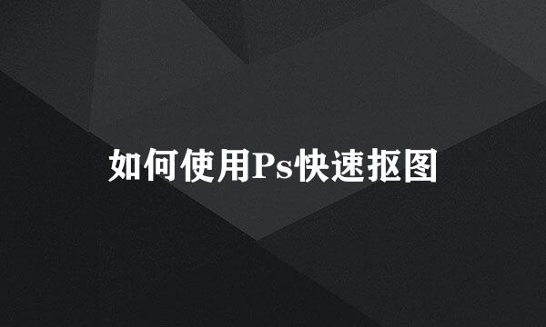 如何使用Ps快速抠图