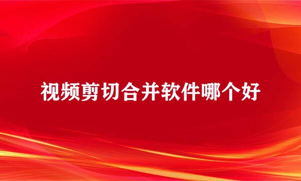视频剪切合并软件哪个好