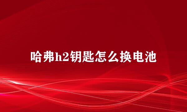 哈弗h2钥匙怎么换电池