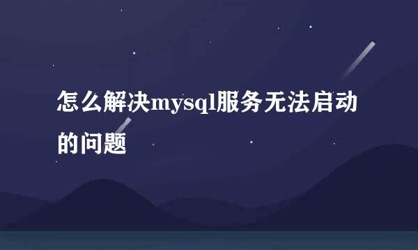 怎么解决mysql服务无法启动的问题