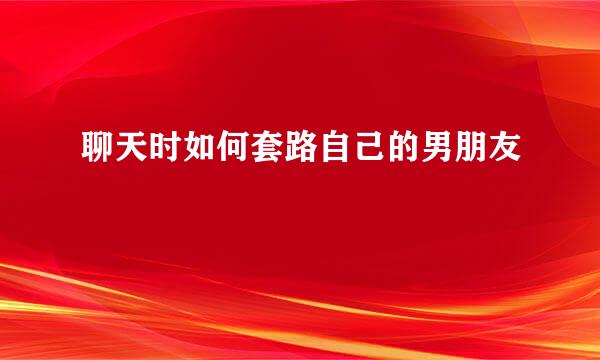 聊天时如何套路自己的男朋友
