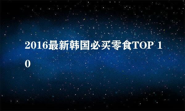 2016最新韩国必买零食TOP 10