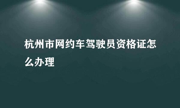 杭州市网约车驾驶员资格证怎么办理