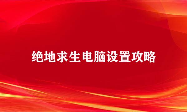 绝地求生电脑设置攻略