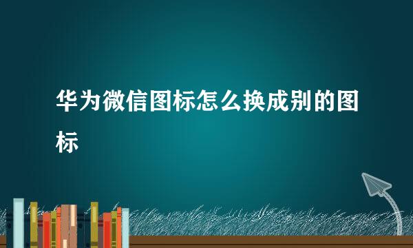 华为微信图标怎么换成别的图标