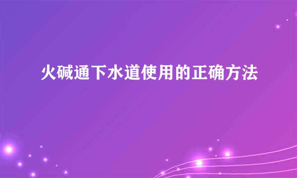 火碱通下水道使用的正确方法