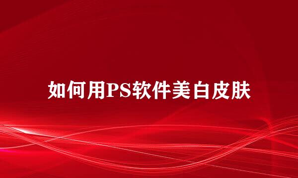如何用PS软件美白皮肤