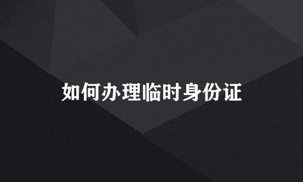 如何办理临时身份证