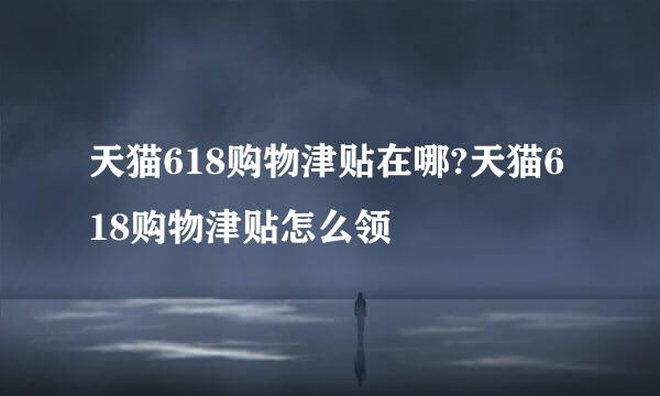 天猫618购物津贴在哪?天猫618购物津贴怎么领