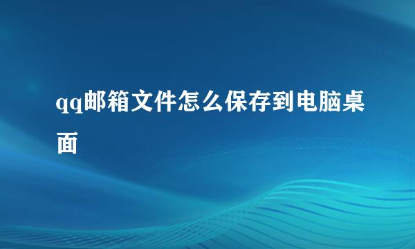 qq邮箱文件怎么保存到电脑桌面