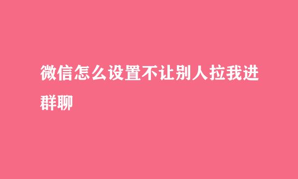 微信怎么设置不让别人拉我进群聊