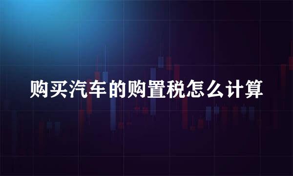 购买汽车的购置税怎么计算