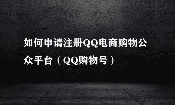 如何申请注册QQ电商购物公众平台（QQ购物号）