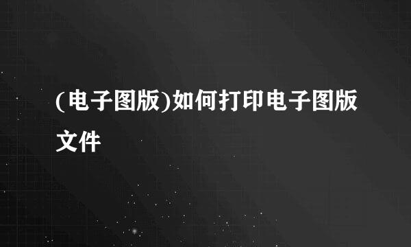 (电子图版)如何打印电子图版文件