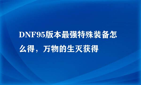 DNF95版本最强特殊装备怎么得，万物的生灭获得