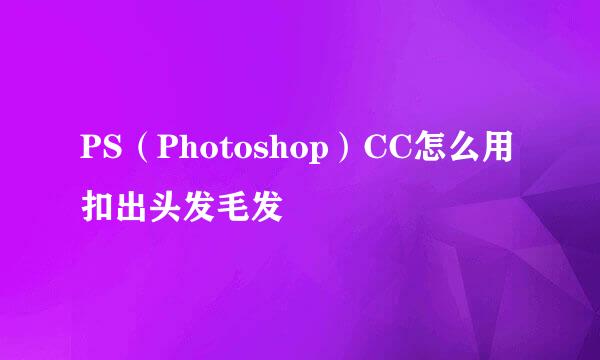 PS（Photoshop）CC怎么用扣出头发毛发