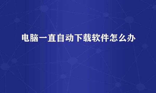 电脑一直自动下载软件怎么办