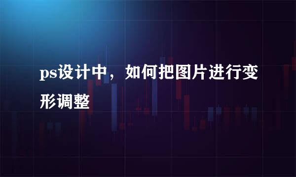 ps设计中，如何把图片进行变形调整