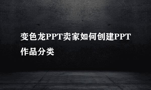 变色龙PPT卖家如何创建PPT作品分类