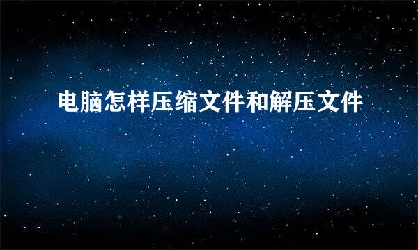 电脑怎样压缩文件和解压文件