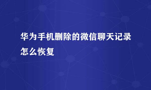 华为手机删除的微信聊天记录怎么恢复