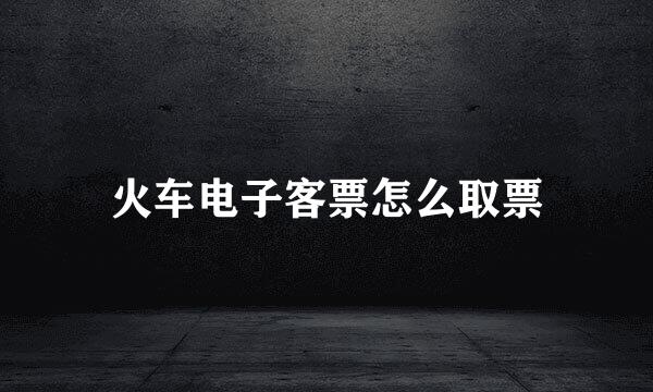 火车电子客票怎么取票