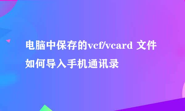 电脑中保存的vcf/vcard 文件如何导入手机通讯录