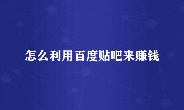 怎么利用百度贴吧来赚钱