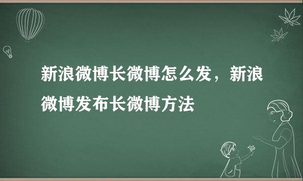 新浪微博长微博怎么发，新浪微博发布长微博方法