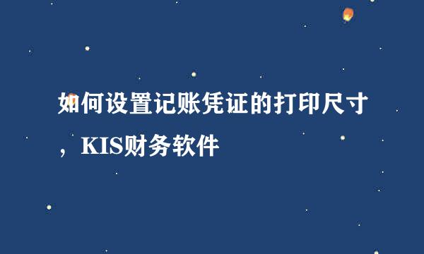 如何设置记账凭证的打印尺寸，KIS财务软件