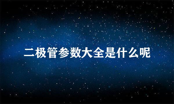 二极管参数大全是什么呢