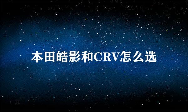 本田皓影和CRV怎么选