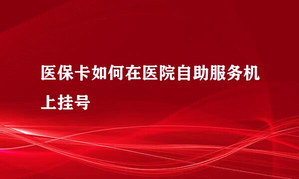 医保卡如何在医院自助服务机上挂号