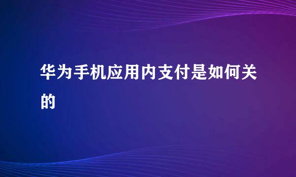 华为手机应用内支付是如何关的