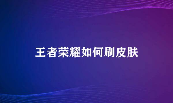 王者荣耀如何刷皮肤