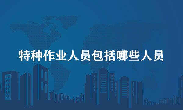 特种作业人员包括哪些人员