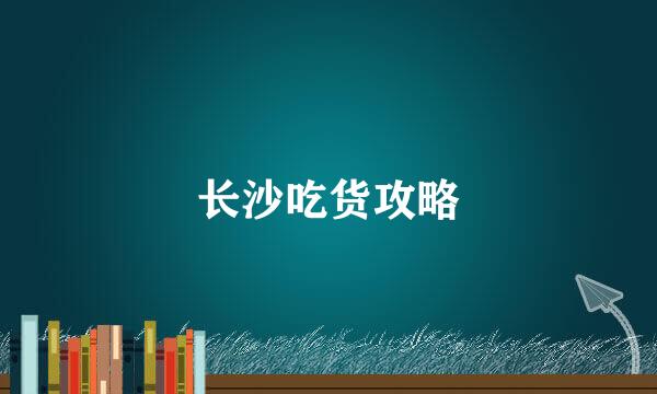 长沙吃货攻略