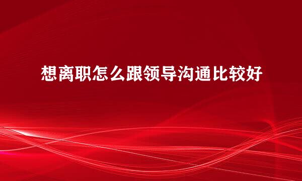 想离职怎么跟领导沟通比较好